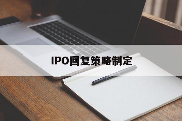 IPO回复策略制定(ipo回复策略制定者是谁)平顶山市 IPO回复策略制定(ipo回复策略制定者是谁)平顶山市