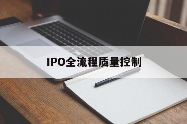 IPO全流程质量控制(ipo全流程质量控制是什么)平顶山市